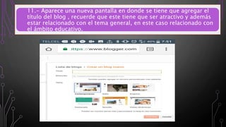 11.- Aparece una nueva pantalla en donde se tiene que agregar el
título del blog , recuerde que este tiene que ser atractivo y además
estar relacionado con el tema general, en este caso relacionado con
el ámbito educativo.
 