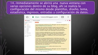 14.-Inmediatamente se abrirá una nueva ventana con
varias opciones dentro de su blog, ahí se realiza la
configuración del mismo desde plantillas, diseño, tema,
estadística, ingresos, entradas y configuración de datos.
 
