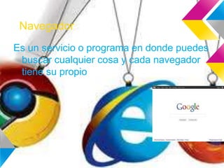 Navegador
Es un servicio o programa en donde puedes
buscar cualquier cosa y cada navegador
tiene su propio sistema
 