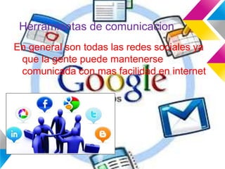 Herramientas de comunicacion
En general son todas las redes sociales ya
que la gente puede mantenerse
comunicada con mas facilidad en internet
 