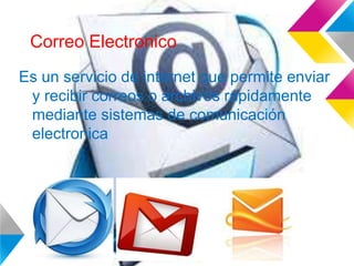Correo Electronico
Es un servicio de internet que permite enviar
y recibir correos o archivos rápidamente
mediante sistemas de comunicación
electronica
 