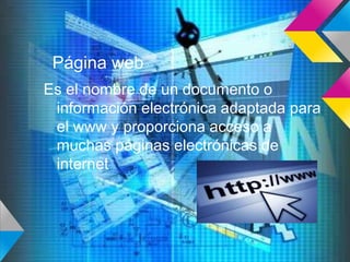 Página web
Es el nombre de un documento o
información electrónica adaptada para
el www y proporciona acceso a
muchas páginas electrónicas de
internet
 