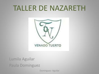 TALLER DE NAZARETH
Lumila Aguilar
Paula Domínguez
Domínguez- Aguilar
 