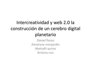Intercreatividad y web 2.0 la
construcción de un cerebro digital
planetario
Daniel flores
Amairany monjardin
Aketzalli quiroz
Kristina ruiz
 