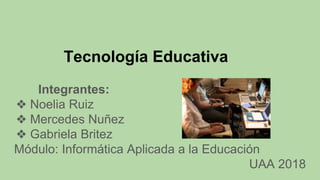 Tecnología Educativa
Integrantes:
❖ Noelia Ruiz
❖ Mercedes Nuñez
❖ Gabriela Britez
Módulo: Informática Aplicada a la Educación
UAA 2018
 