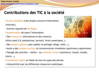 Pablo Andrés Castellhttp://passion-e-learning-fr.blogspot.com/Contributions des TIC à la sociétéAccès immédiat à des amples sources d’information(Internet). Enorme capacité de stockage.