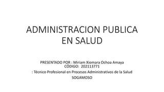 ADMINISTRACION PUBLICA
EN SALUD
PRESENTADO POR : Miriam Xiomara Ochoa Amaya
CÓDIGO: 202113771
: Técnico Profesional en Procesos Administrativos de la Salud
SOGAMOSO
 