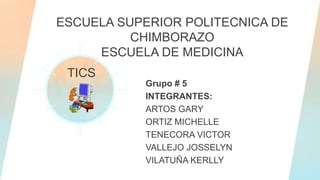 ESCUELA SUPERIOR POLITECNICA DE
CHIMBORAZO
ESCUELA DE MEDICINA
Grupo # 5
INTEGRANTES:
ARTOS GARY
ORTIZ MICHELLE
TENECORA VICTOR
VALLEJO JOSSELYN
VILATUÑA KERLLY
TICS
 