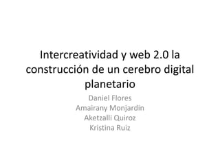 Intercreatividad y web 2.0 la
construcción de un cerebro digital
planetario
Daniel Flores
Amairany Monjardin
Aketzalli Quiroz
Kristina Ruiz
 