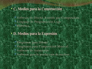 C. Medios para la Construcción Software de Diseño Asistido por Computadora  Lenguaje de Programación Logo  Robótica D. Medios para la Expresión Programas para Dibujo  Programas para Composición Musical  Software de Animación  Software para la producción de medios. 