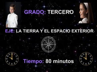 GRADO: TERCERO
EJE: LA TIERRA Y EL ESPACIO EXTERIOR
Tiempo: 80 minutos
 
