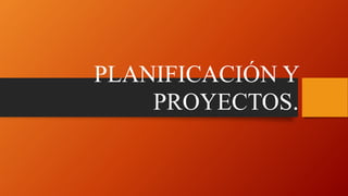 PLANIFICACIÓN Y
PROYECTOS.
 