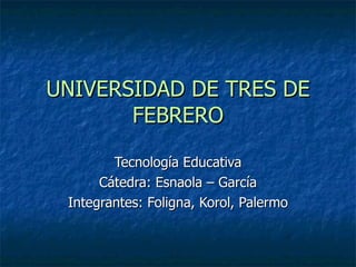 UNIVERSIDAD DE TRES DE FEBRERO Tecnología Educativa Cátedra: Esnaola – García Integrantes: Foligna, Korol, Palermo 