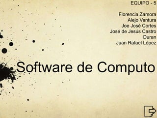Software de Computo
EQUIPO - 5
Florencia Zamora
Alejo Ventura
Joe José Cortes
José de Jesús Castro
Duran
Juan Rafael López
 