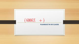 ( GOOGLE + ) 
PLANEACIÓN DE CLASES 
 