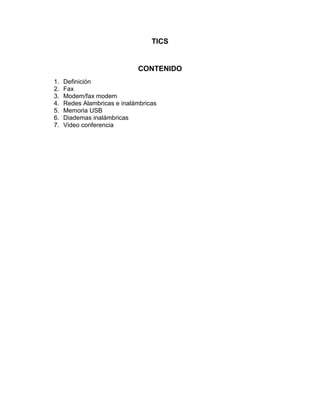 TICS
CONTENIDO
1. Definición
2. Fax
3. Modem/fax modem
4. Redes Alambricas e inalámbricas
5. Memoria USB
6. Diademas inalámbricas
7. Video conferencia
 