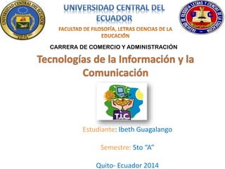 CARRERA DE COMERCIO Y ADMINISTRACIÓN
Estudiante: Ibeth Guagalango
Semestre: 5to “A”
Quito- Ecuador 2014
 
