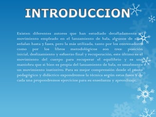 Existen diferentes autores que han estudiado detalladamente el
movimiento empleado en el lanzamiento de bala, algunos de ellos
señalan hasta 7 fases, pero la más utilizada, tanto por los entrenadores
como por los libros metodológicos son tres: posición
inicial, deslizamiento y esfuerzo final y recuperación, este último es el
movimiento del cuerpo para recuperar el equilibrio y es una
maniobra que si bien es propia del lanzamiento de bala, es usualmente
un movimiento instintivo. Para su mejor comprensión desde el punto
pedagógico y didáctico expondremos la técnica según estas fases y de
cada una propondremos ejercicios para su enseñanza y aprendizaje.
 