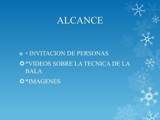 ALCANCE


 *   INVITACION DE PERSONAS
*VIDEOS SOBRE LA TECNICA DE LA
 BALA
*IMAGENES
 