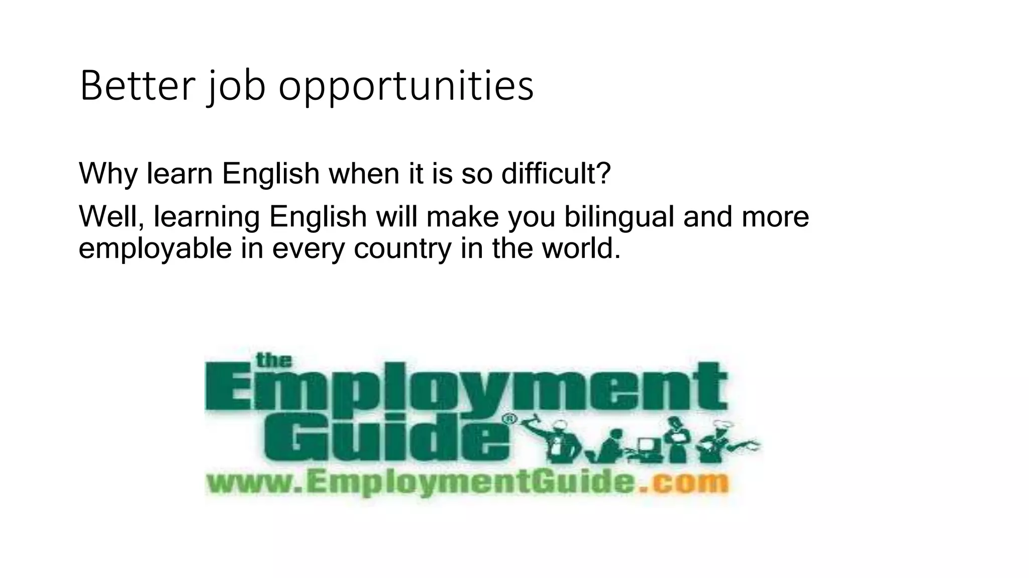 Better job opportunities
Why learn English when it is so difficult?
Well, learning English will make you bilingual and more
employable in every country in the world.
