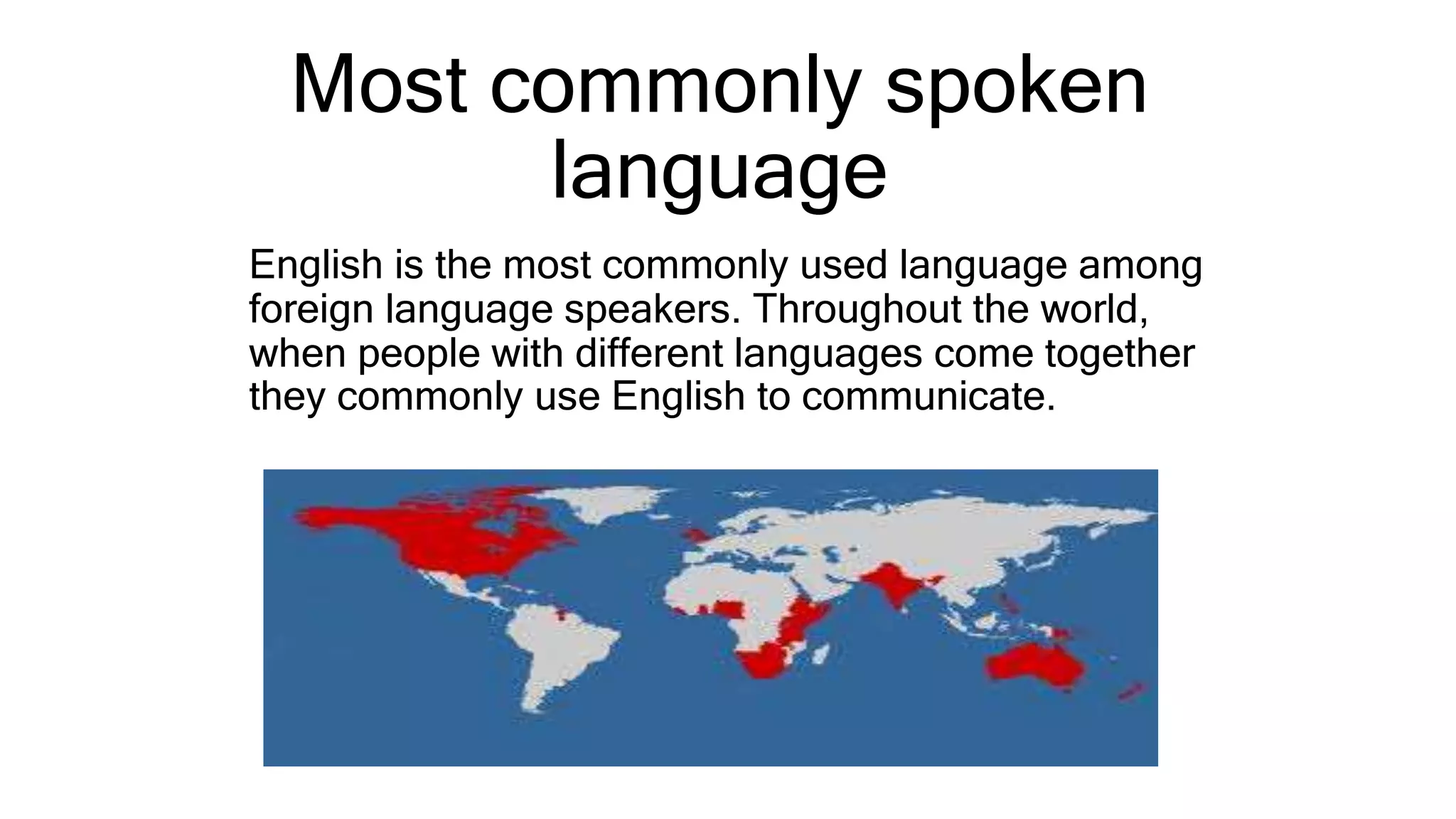 Most commonly spoken
language
English is the most commonly used language among
foreign language speakers. Throughout the world,
when people with different languages come together
they commonly use English to communicate.