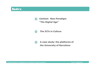 Índice
Context: New Paradigm
“The Digital Age”
Index
The ICTs in Culture
A case study: the platforms of
the University of Barcelona
Postgraduate Diploma in Management and International Cultural Co-operation Diana Pinos @psydiana
 