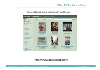 International artist community on the net
http://www.deviantart.com/
The ICTs in culture
Postgraduate Diploma in Management and International Cultural Co-operation Diana Pinos @psydiana
 
