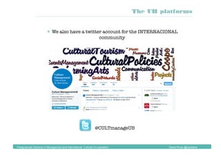 @CULTmanageUB
Postgraduate Diploma in Management and International Cultural Co-operation Diana Pinos @psydiana
The UB platforms
 We also have a twitter account for the INTERNACIONAL
community
 