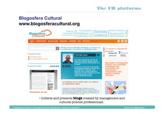 Blogosfera Cultural
www.blogosferacultural.org
 Collects and presents blogs created by management and
cultural policies professionals.
Postgraduate Diploma in Management and International Cultural Co-operation Diana Pinos @psydiana
The UB platforms
 