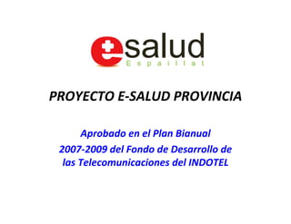 PROYECTO E‐SALUD PROVINCIA

      Aprobado en el Plan Bianual 
 2007‐2009 del Fondo de Desarrollo de 
  las Telecomunicaciones del INDOTEL
 