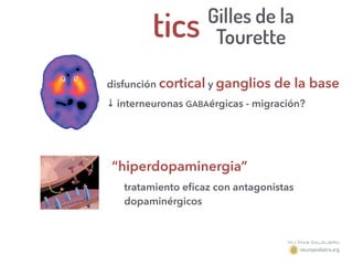 tics
disfunción cortical y ganglios de la base
↓ interneuronas GABAérgicas - migración?
“hiperdopaminergia”
tratamiento eﬁcaz con antagonistas
dopaminérgicos
Gilles de la
Tourette
 