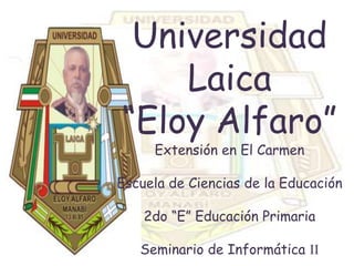 Universidad
    Laica
“Eloy Alfaro”
     Extensión en El Carmen

Escuela de Ciencias de la Educación

    2do “E” Educación Primaria

   Seminario de Informática II
 