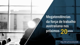http://bit.ly/FuturoAustralia
Megatendências
da força de trabalho
australiana nos
próximos 20anos
 