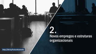 Novos empregos e estruturas
organizacionais
http://bit.ly/FuturoAustralia
2.
 