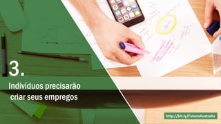 Indivíduos precisarão
criar seus empregos
http://bit.ly/FuturoAustralia
3.
 