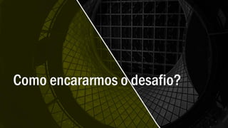Como encararmos o desafio?
 
