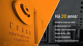 Há 20 anos:
CESAR foi criado em 1996
Instituto de Inovação
Privado, sem fins lucrativos
Dentro do CIn/UFPE
Foco em Engenharia,
Educação e Empreendedorismo
 