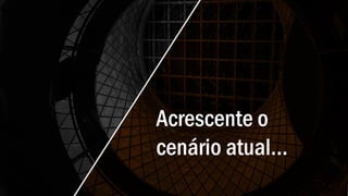 Acrescente o
cenário atual...
 