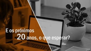 E os próximos
20anos, o que esperar?
 