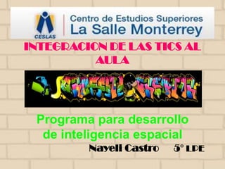 INTEGRACION DE LAS TICS AL
          AULA




 Programa para desarrollo
  de inteligencia espacial
         Nayeli Castro   5° LPE
 