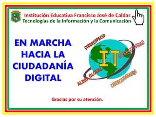 Institución Educativa Francisco José de Caldas
EN MARCHA
HACIA LA
CIUDADANÍA
DIGITAL
Gracias por su atención.
Tecnologías de la Información y la Comunicación
 