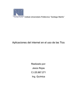 Instituto Universitario Politécnico “Santiago Mariño”
Aplicaciones del internet en el uso de las Tics
Realizado por:
Jesús Rojas
C.I:25.967.271
Ing. Química
 