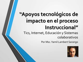 “Apoyos tecnológicos de
impacto en el proceso
Instruccional”
Tics, Internet, Educación y Sistemas
colaborativos
Por Msc.Yamil Lambert Sarango
 