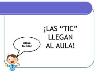 ¡LAS “TIC”
LLEGAN
AL AULA!
¡¡Qué
bueno!
 