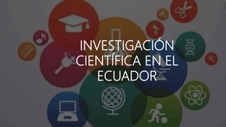 INVESTIGACIÓN
CIENTÍFICA EN EL
ECUADOR
 