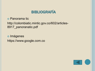 BIBLIOGRAFÍA
 Panorama tic
http://colombiatic.mintic.gov.co/602/articles-
8917_panoranatic.pdf
 Imágenes
https://www.google.com.co
 