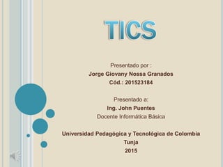 Presentado por :
Jorge Giovany Nossa Granados
Cód.: 201523184
Presentado a:
Ing. John Puentes
Docente Informática Básica
Universidad Pedagógica y Tecnológica de Colombia
Tunja
2015
 