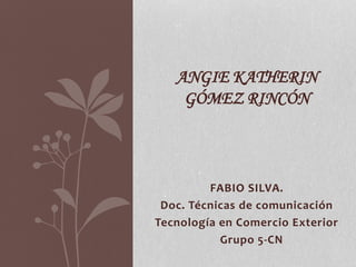 FABIO SILVA.
Doc. Técnicas de comunicación
Tecnología en Comercio Exterior
Grupo 5-CN
ANGIE KATHERIN
GÓMEZ RINCÓN
 
