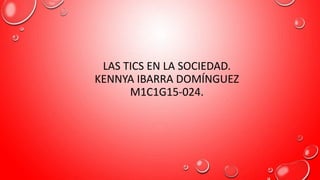 LAS TICS EN LA SOCIEDAD.
KENNYA IBARRA DOMÍNGUEZ
M1C1G15-024.
 
