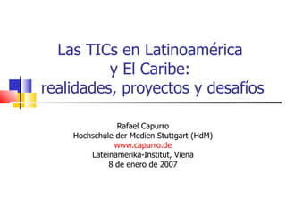 Las TICs en Latinoamérica  y El Caribe:  realidades, proyectos y desafíos Rafael Capurro Hochschule der Medien Stuttgart (HdM) www.capurro.de Lateinamerika-Institut, Viena 8 de enero de 2007 